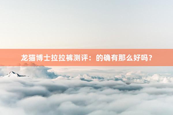 龙猫博士拉拉裤测评：的确有那么好吗？