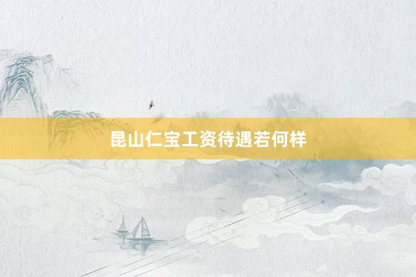 昆山仁宝工资待遇若何样