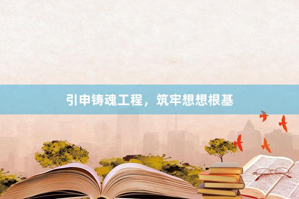 引申铸魂工程，筑牢想想根基