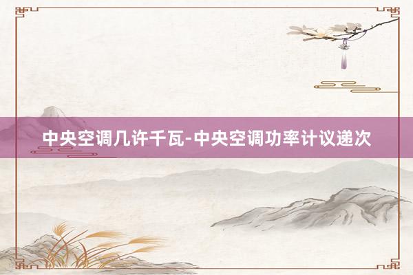 中央空调几许千瓦-中央空调功率计议递次