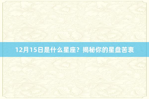 12月15日是什么星座？揭秘你的星盘苦衷