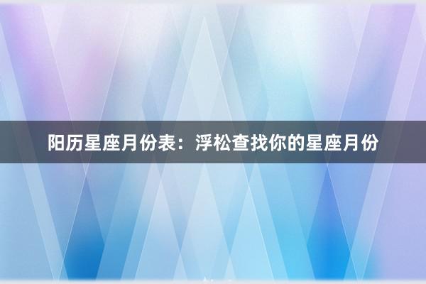 阳历星座月份表：浮松查找你的星座月份