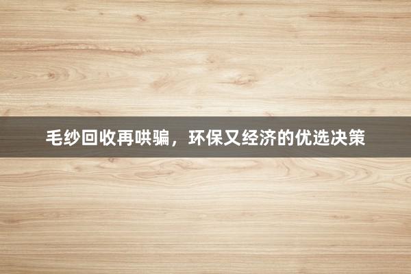 毛纱回收再哄骗，环保又经济的优选决策