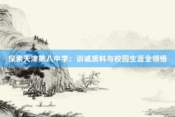 探索天津第八中学：训诫质料与校园生涯全领悟