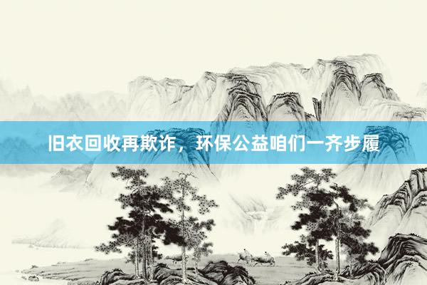 旧衣回收再欺诈，环保公益咱们一齐步履