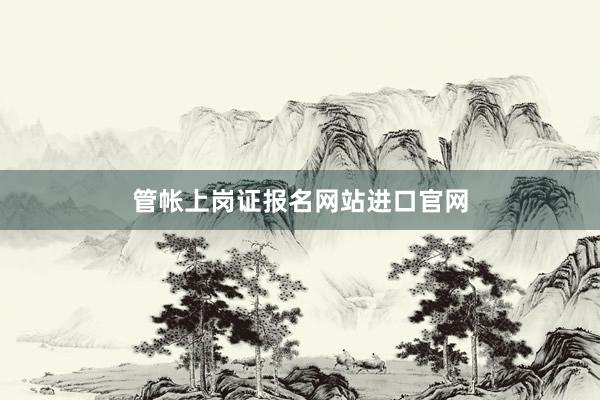 管帐上岗证报名网站进口官网