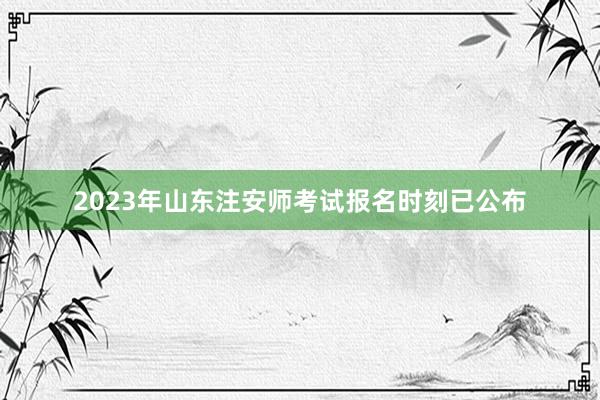 2023年山东注安师考试报名时刻已公布